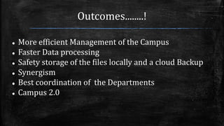 Outcomes........!
 More efficient Management of the Campus
 Faster Data processing
 Safety storage of the files locally and a cloud Backup
 Synergism
 Best coordination of the Departments
 Campus 2.0
 
