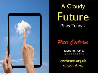 A Cloudy

                       Future
                        Piles Tulevik


                       Peter Cochrane
                          COCHRANE
                          a s s o c i a t e s


                        cochrane.org.uk
                         ca-global.org

Thursday, 5 April 12
 