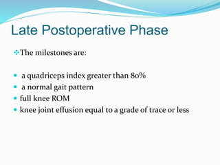 Late Postoperative Phase
The milestones are:
 a quadriceps index greater than 80%
 a normal gait pattern
 full knee ROM
 knee joint effusion equal to a grade of trace or less
 