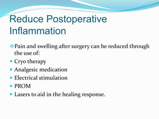 Reduce Postoperative
Inflammation
Pain and swelling after surgery can be reduced through
the use of:
 Cryo therapy
 Analgesic medication
 Electrical stimulation
 PROM
 Lasers to aid in the healing response.
 