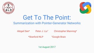 Abigail See* Peter J. Liu+
Christopher Manning*
*Stanford NLP +
Google Brain
Get To The Point:
Summarization with Pointer-Generator Networks
1st August 2017
 
