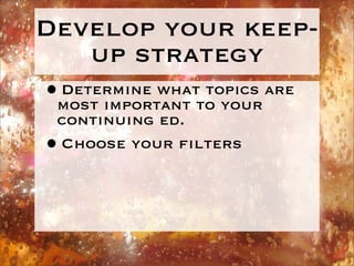 Develop your keep-
    up strategy
•most important to your are
 Determine what topics
  continuing ed.
• Choose your ﬁlters