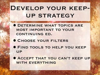 Develop your keep-
    up strategy
•most important to your are
 Determine what topics
  continuing ed.
• Choose your ﬁlter...