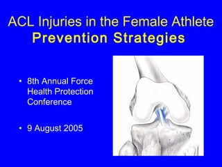 ACL Injuries in the Female Athlete
Prevention Strategies
• 8th Annual Force
Health Protection
Conference
• 9 August 2005
 