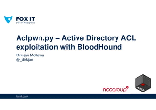 fox-it.com
Dirk-jan Mollema
@_dirkjan
Aclpwn.py – Active Directory ACL
exploitation with BloodHound
 