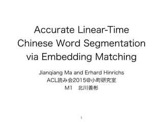 Accurate Linear-Time
Chinese Word Segmentation
via Embedding Matching
Jianqiang Ma and Erhard Hinrichs
ACL読み会2015@小町研究室
M1 北川善彬
1
 