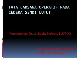 TATA LAKSANA OPERATIF PADA
CEDERA SENDI LUTUT
Pembimbing : Dr. dr. Bobby Nelwan, SpOT (K)
Audi Hidayatullah Syahbani
Zecky Eko Triwahyudi
 