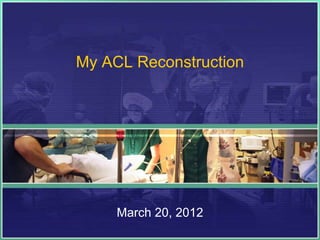 My ACL Reconstruction




     March 20, 2012
 