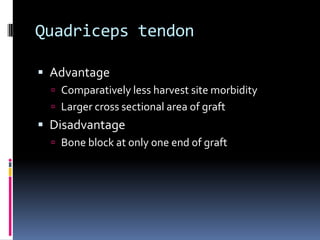 Quadriceps tendon
 Advantage
 Comparatively less harvest site morbidity
 Larger cross sectional area of graft

 Disadvantage
 Bone block at only one end of graft

 