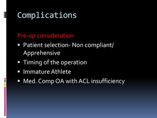 Complications
Pre-op consideration
 Patient selection- Non compliant/
Apprehensive
 Timing of the operation
 Immature Athlete
 Med. Comp OA with ACL insufficiency

 