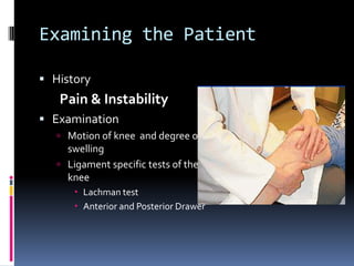 Examining the Patient
 History

Pain & Instability
 Examination
 Motion of knee and degree of

swelling
 Ligament specific tests of the
knee
 Lachman test
 Anterior and Posterior Drawer

 