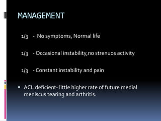 MANAGEMENT
1/3 - No symptoms, Normal life
1/3 - Occasional instability,no strenuos activity
1/3 - Constant instability and pain
 ACL deficient- little higher rate of future medial

meniscus tearing and arthritis.

 