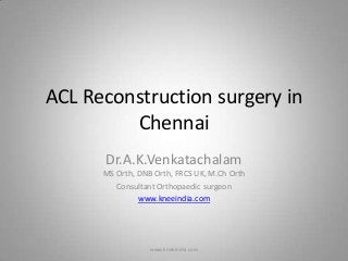 ACL Reconstruction surgery in
         Chennai
      Dr.A.K.Venkatachalam
      MS Orth, DNB Orth, FRCS UK, M.Ch Orth
         Consultant Orthopaedic surgeon
               www.kneeindia.com




                  www.kneeindia.com
 
