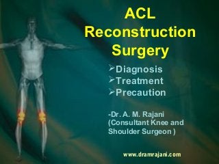 ACL
Reconstruction
Surgery
Diagnosis
Treatment
Precaution
-Dr. A. M. Rajani
(Consultant Knee and
Shoulder Surgeon )
www.dramrajani.com
 