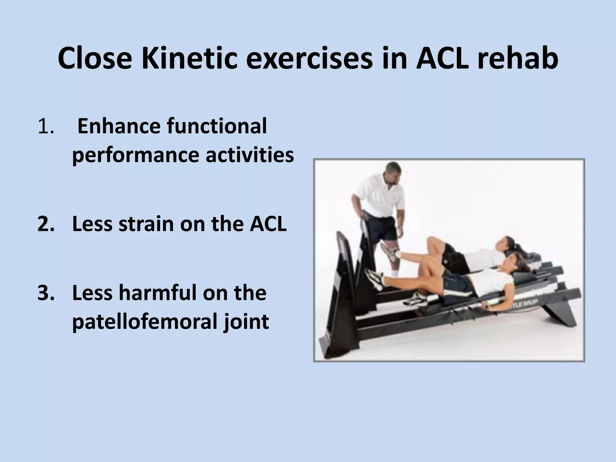 Close Kinetic exercises in ACL rehab
1. Enhance functional
   performance activities

2. Less strain on the ACL

3. Less harmful on the
   patellofemoral joint
 