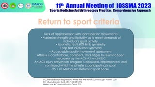Return to sport criteria
Lack of apprehension with sport specific movements
▪ Maximize strength and flexibility as to meet demands of
individual’s sport activity
▪ Isokinetic test ≥90% limb symmetry
▪ Hop test ≥90% limb symmetry
▪ Acceptable quality movement assessment
Athlete is comfortable, confident, and eager to return to Sport
measured by the ACL-RSI and IKDC
An ACL injury prevention program is discussed, implemented, and
continued whilst the athlete is participating in sport
95 + on Melbourne Return to Sport Score
ACL Rehabilitation Progression: Where Are We Now?: Cavanaugh, Powers Curr
Rev Musculoskelet Med (2017) 10:289–296,
Melbourne ACL Rehabilitation Guide 2.0
 