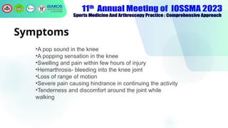 Symptoms
•A pop sound in the knee
•A popping sensation in the knee
•Swelling and pain within few hours of injury
•Hemarthrosis- bleeding into the knee joint
•Loss of range of motion
•Severe pain causing hindrance in continuing the activity
•Tenderness and discomfort around the joint while
walking
 