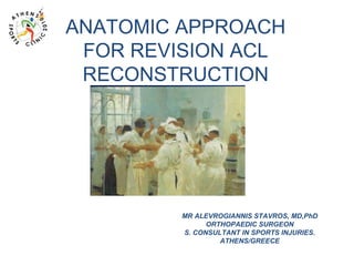 ANATOMIC APPROACH
 FOR REVISION ACL
 RECONSTRUCTION




        MR ALEVROGIANNIS STAVROS, MD,PhD
              ORTHOPAEDIC SURGEON
        S. CONSULTANT IN SPORTS INJURIES.
                 ATHENS/GREECE
 