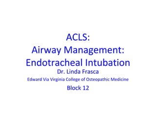 ACLS:
Airway Management:
Endotracheal Intubation
Dr. Linda Frasca
Edward Via Virginia College of Osteopathic Medicine
Block 12
 