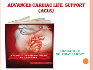 ADVANCED CARDIAC LIFE SUPPORT
(ACLS)
Presented By;
Mr. Abhay rajpoot
 