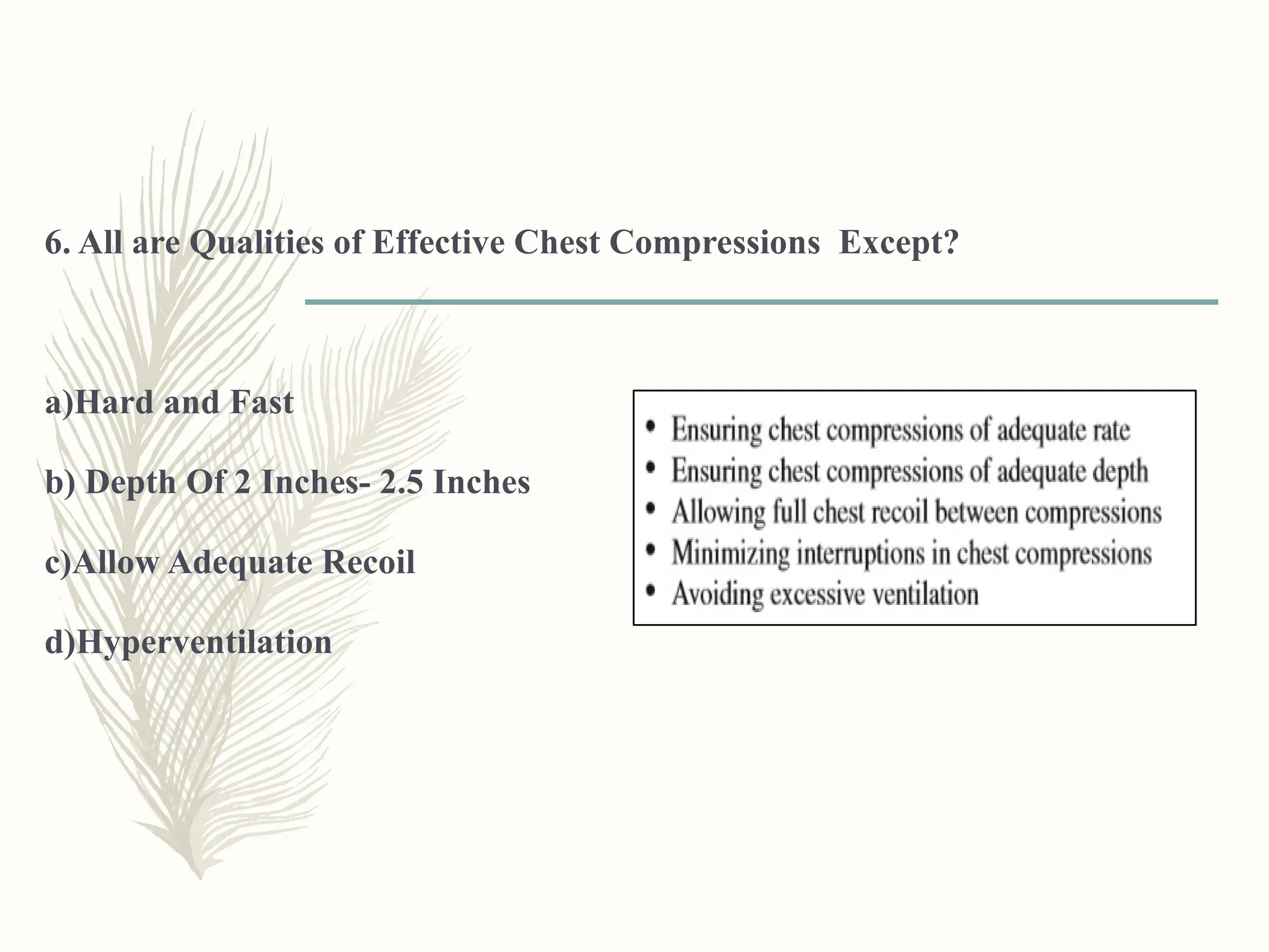 6. All are Qualities of Effective Chest Compressions Except?
a)Hard and Fast
b) Depth Of 2 Inches- 2.5 Inches
c)Allow Adequate Recoil
d)Hyperventilation
 