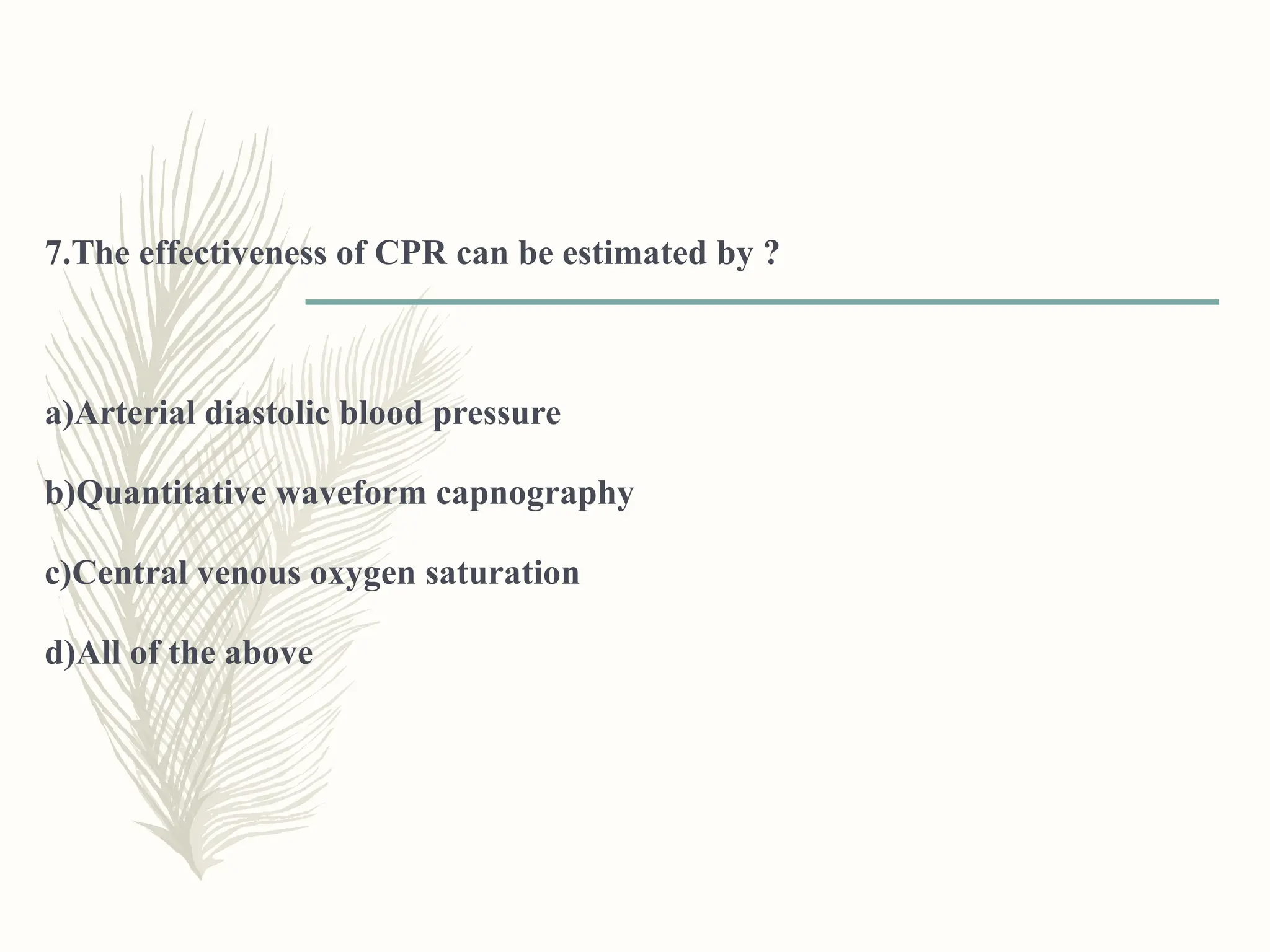 7.The effectiveness of CPR can be estimated by ?
a)Arterial diastolic blood pressure
b)Quantitative waveform capnography
c)Central venous oxygen saturation
d)All of the above
 