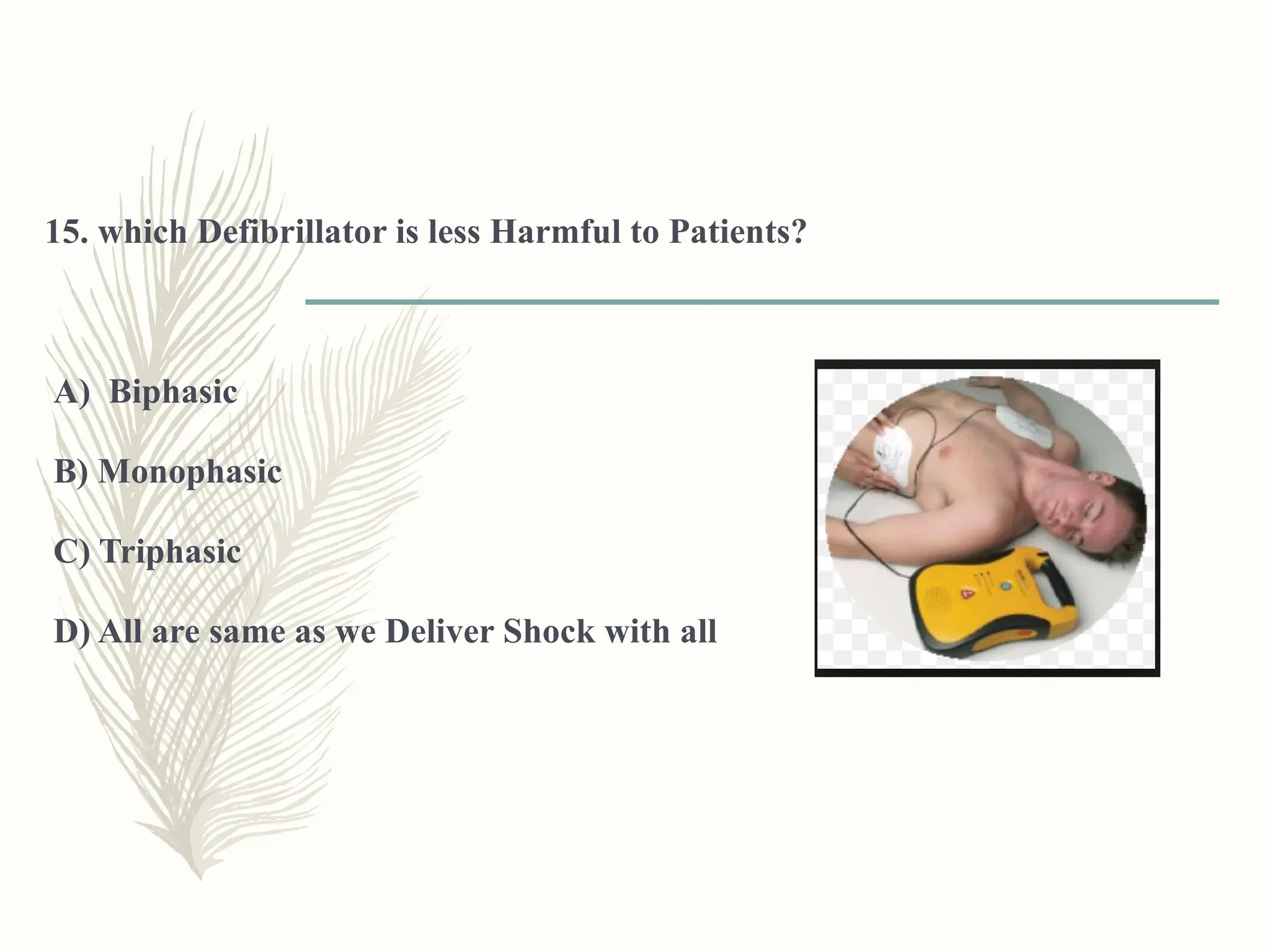 15. which Defibrillator is less Harmful to Patients?
A) Biphasic
B) Monophasic
C) Triphasic
D) All are same as we Deliver Shock with all
 