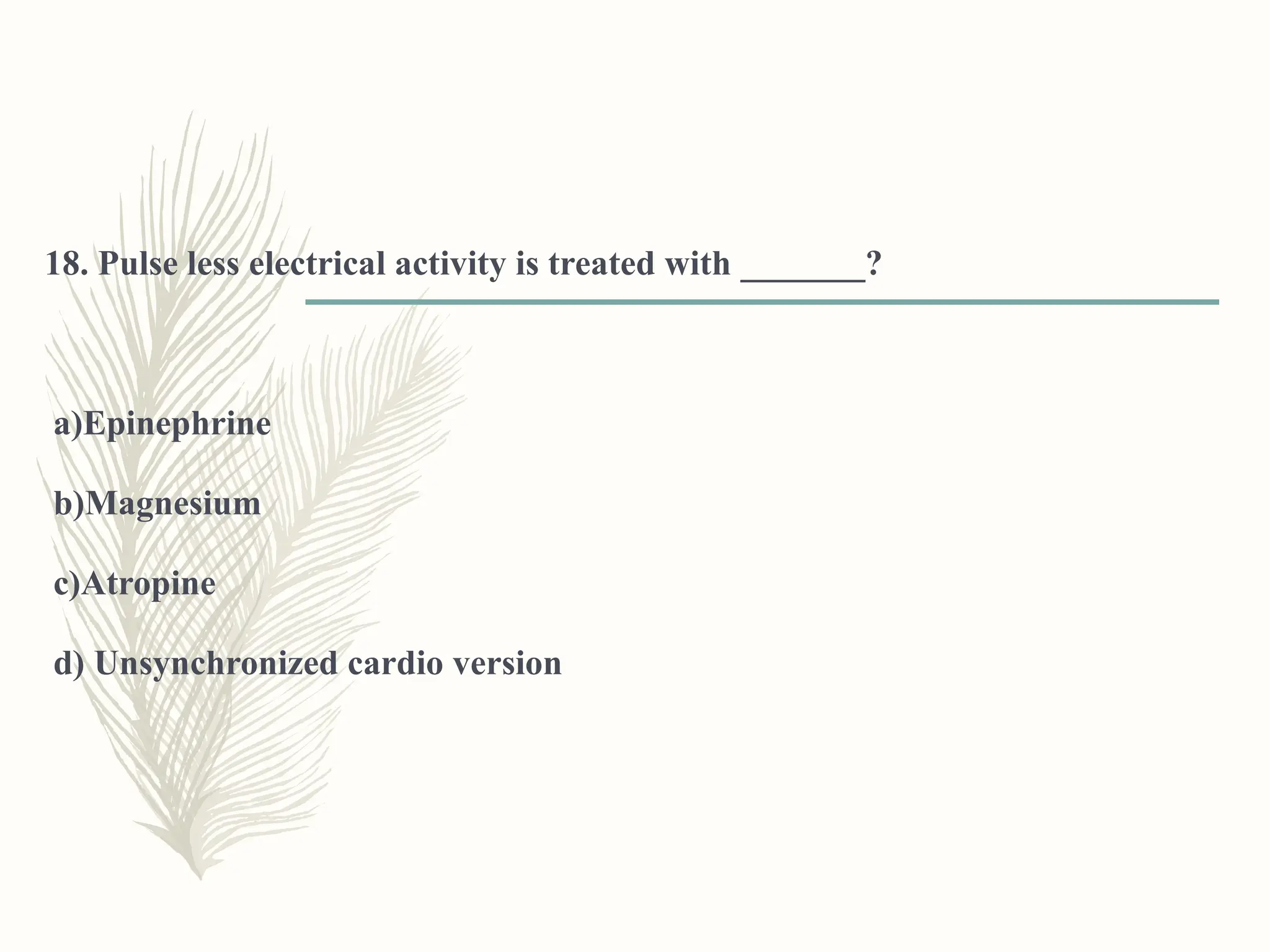 18. Pulse less electrical activity is treated with _______?
a)Epinephrine
b)Magnesium
c)Atropine
d) Unsynchronized cardio version
 