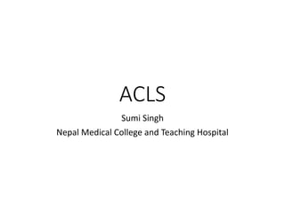 ACLS
Sumi Singh
Nepal Medical College and Teaching Hospital
 