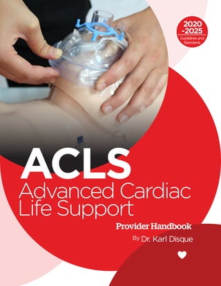 1 ACLS – Advanced Cardiac Life Support
ProviderHandbook
By Dr. Karl Disque
Advanced Cardiac
Life Support
ACLS
2020
-2025
Guidelinesand
Standards
 