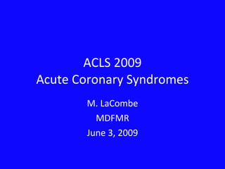 ACLS 2009 Acute Coronary Syndromes M. LaCombe MDFMR June 3, 2009 