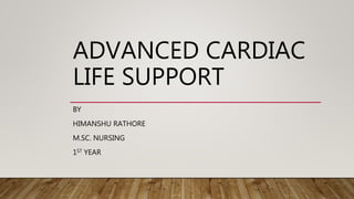 ADVANCED CARDIAC
LIFE SUPPORT
BY
HIMANSHU RATHORE
M.SC. NURSING
1ST YEAR
 