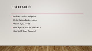 CIRCULATION
• Evaluate rhythm and pulse.
• Defibrillation/Cardioversion
• Obtain IV/IO access
• Give rhythm- specific medication
• Give IV/IO fluids if needed
 