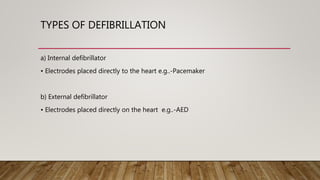 TYPES OF DEFIBRILLATION
a) Internal defibrillator
• Electrodes placed directly to the heart e.g..-Pacemaker
b) External defibrillator
• Electrodes placed directly on the heart e.g..-AED
 