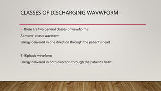 CLASSES OF DISCHARGING WAVWFORM
• There are two general classes of waveforms:
A) mono-phasic waveform
Energy delivered in one direction through the patient’s heart
B) Biphasic waveform
Energy delivered in both direction through the patient’s heart
 