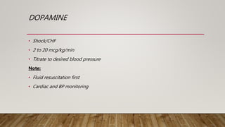 DOPAMINE
• Shock/CHF
• 2 to 20 mcg/kg/min
• Titrate to desired blood pressure
Note:
• Fluid resuscitation first
• Cardiac and BP monitoring
 