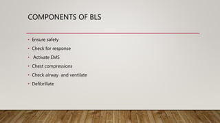 COMPONENTS OF BLS
• Ensure safety
• Check for response
• Activate EMS
• Chest compressions
• Check airway and ventilate
• Defibrillate
 