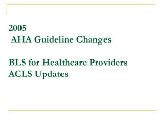 2005  AHA Guideline Changes BLS for Healthcare Providers ACLS Updates 