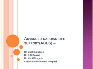 ADVANCED CARDIAC LIFE
SUPPORT(ACLS) –
Dr. Sushma Saroa
Dr. S K Bansal
Dr. Vani Bhageria
Cantonment General Hospital
 