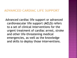 Advanced cardiac life support or advanced
cardiovascular life support (ACLS) refers
to a set of clinical interventions for...