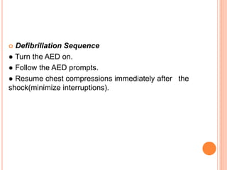  Defibrillation Sequence
● Turn the AED on.
● Follow the AED prompts.
● Resume chest compressions immediately after the
shock(minimize interruptions).
 
