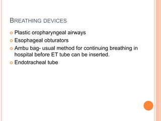 BREATHING DEVICES
 Plastic oropharyngeal airways
 Esophageal obturators
 Ambu bag- usual method for continuing breathing in
hospital before ET tube can be inserted.
 Endotracheal tube
 