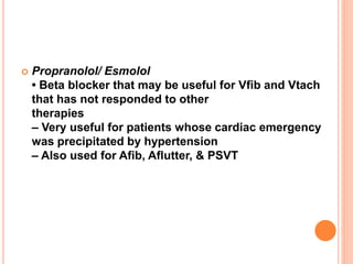  Propranolol/ Esmolol
• Beta blocker that may be useful for Vfib and Vtach
that has not responded to other
therapies
– Very useful for patients whose cardiac emergency
was precipitated by hypertension
– Also used for Afib, Aflutter, & PSVT
 