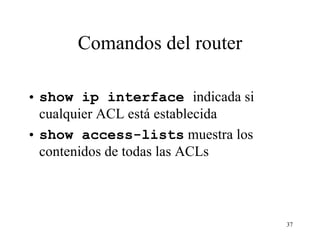 Comandos del router show ip interface  indicada si cualquier ACL está establecida show access-lists  muestra los contenidos de todas las  ACLs   