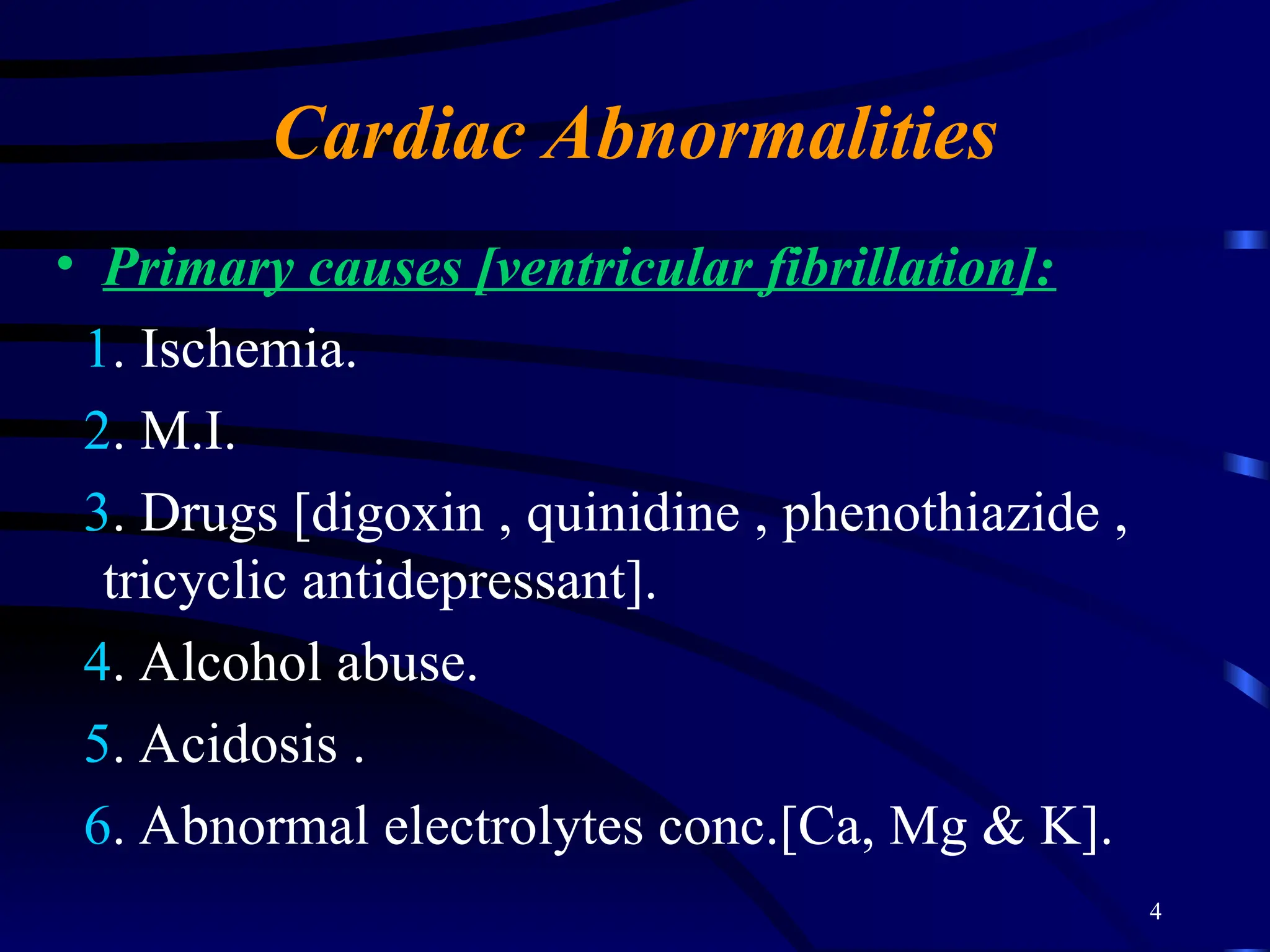 4
Cardiac Abnormalities
• Primary causes [ventricular fibrillation]:
1. Ischemia.
2. M.I.
3. Drugs [digoxin , quinidine , phenothiazide ,
tricyclic antidepressant].
4. Alcohol abuse.
5. Acidosis .
6. Abnormal electrolytes conc.[Ca, Mg & K].
 
