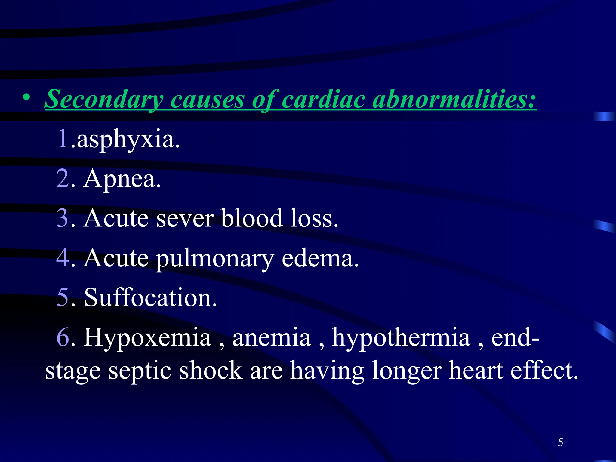 5
• Secondary causes of cardiac abnormalities:
1.asphyxia.
2. Apnea.
3. Acute sever blood loss.
4. Acute pulmonary edema.
5. Suffocation.
6. Hypoxemia , anemia , hypothermia , end-
stage septic shock are having longer heart effect.
 