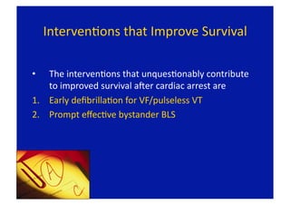 IntervenFons that Improve Survival 

•   The intervenFons that unquesFonably contribute 
    to improved survival aLer cardiac arrest are 
1.  Early deﬁbrillaFon for VF/pulseless VT 
2.  Prompt eﬀecFve bystander BLS 
 