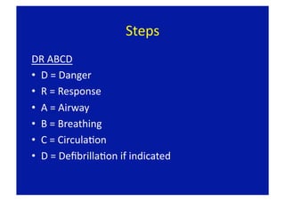 Steps 
DR ABCD 
•  D = Danger 
•  R = Response 
•  A = Airway 
•  B = Breathing 
•  C = CirculaFon 
•  D = DeﬁbrillaFon if indicated 
 