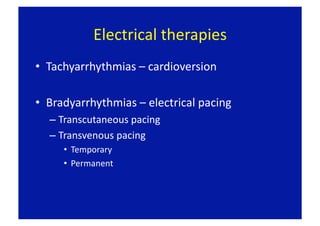Electrical therapies 
•  Tachyarrhythmias – cardioversion  

•  Bradyarrhythmias – electrical pacing 
  –  Transcutaneous pacing 
  –  Transvenous pacing 
     •  Temporary 
     •  Permanent  
 
