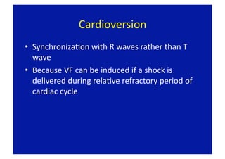 Cardioversion 
•  SynchronizaFon with R waves rather than T 
   wave 
•  Because VF can be induced if a shock is 
   delivered during relaFve refractory period of 
   cardiac cycle 
 